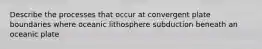 Describe the processes that occur at convergent plate boundaries where oceanic lithosphere subduction beneath an oceanic plate