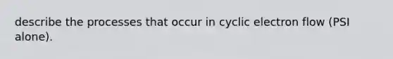 describe the processes that occur in <a href='https://www.questionai.com/knowledge/ktXlRGlV4V-cyclic-electron-flow' class='anchor-knowledge'>cyclic electron flow</a> (PSI alone).