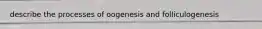 describe the processes of oogenesis and folliculogenesis