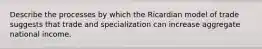 Describe the processes by which the Ricardian model of trade suggests that trade and specialization can increase aggregate national income.