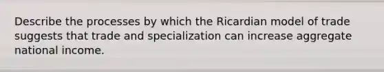 Describe the processes by which the Ricardian model of trade suggests that trade and specialization can increase aggregate national income.