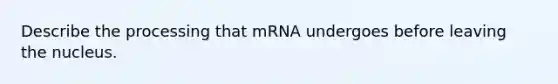 Describe the processing that mRNA undergoes before leaving the nucleus.