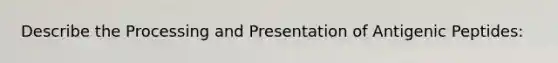 Describe the Processing and Presentation of Antigenic Peptides: