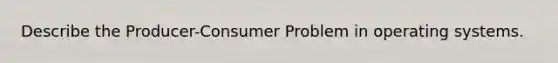 Describe the Producer-Consumer Problem in operating systems.