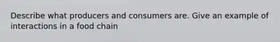 Describe what producers and consumers are. Give an example of interactions in a food chain