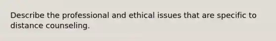 Describe the professional and ethical issues that are specific to distance counseling.