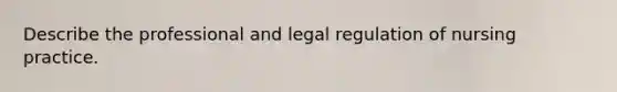 Describe the professional and legal regulation of nursing practice.