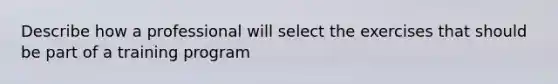 Describe how a professional will select the exercises that should be part of a training program