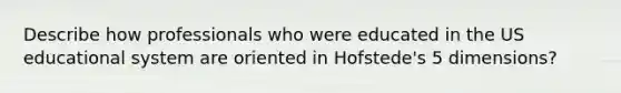 Describe how professionals who were educated in the US educational system are oriented in Hofstede's 5 dimensions?