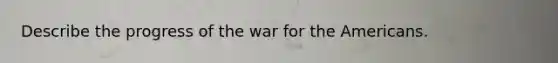 Describe the progress of the war for the Americans.