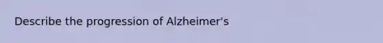 Describe the progression of Alzheimer's