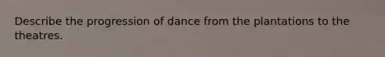 Describe the progression of dance from the plantations to the theatres.