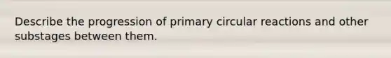 Describe the progression of primary circular reactions and other substages between them.