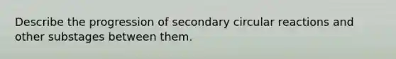 Describe the progression of secondary circular reactions and other substages between them.