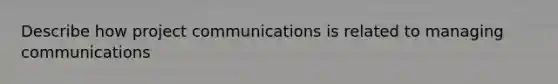 Describe how project communications is related to managing communications