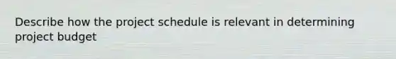 Describe how the project schedule is relevant in determining project budget