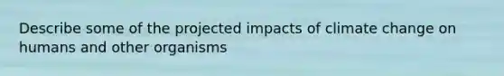 Describe some of the projected impacts of climate change on humans and other organisms