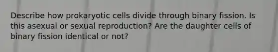 Describe how prokaryotic cells divide through binary fission. Is this asexual or sexual reproduction? Are the daughter cells of binary fission identical or not?