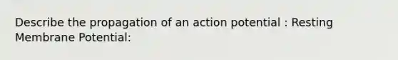 Describe the propagation of an action potential : Resting Membrane Potential: