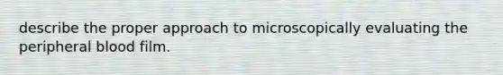 describe the proper approach to microscopically evaluating the peripheral blood film.