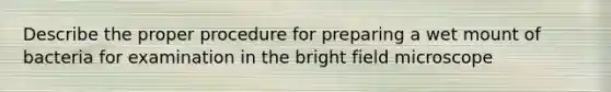 Describe the proper procedure for preparing a wet mount of bacteria for examination in the bright field microscope