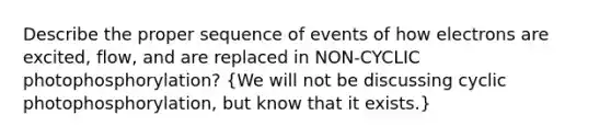 Describe the proper sequence of events of how electrons are excited, flow, and are replaced in NON-CYCLIC photophosphorylation? (We will not be discussing cyclic photophosphorylation, but know that it exists.)