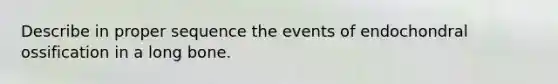 Describe in proper sequence the events of endochondral ossification in a long bone.