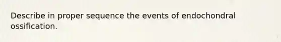 Describe in proper sequence the events of endochondral ossification.