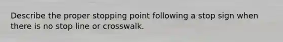 Describe the proper stopping point following a stop sign when there is no stop line or crosswalk.