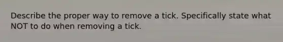 Describe the proper way to remove a tick. Specifically state what NOT to do when removing a tick.