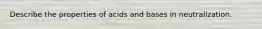 Describe the properties of acids and bases in neutralization.