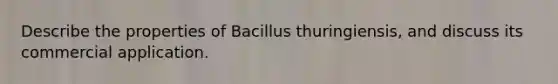 Describe the properties of Bacillus thuringiensis, and discuss its commercial application.