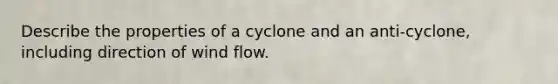 Describe the properties of a cyclone and an anti-cyclone, including direction of wind flow.