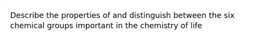 Describe the properties of and distinguish between the six chemical groups important in the chemistry of life