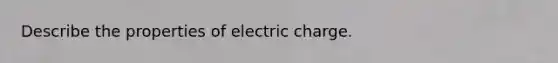 Describe the properties of electric charge.