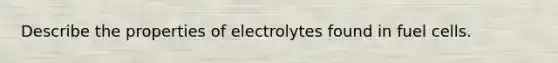 Describe the properties of electrolytes found in fuel cells.