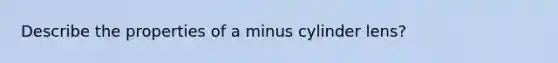 Describe the properties of a minus cylinder lens?