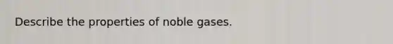 Describe the properties of noble gases.