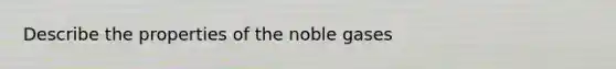 Describe the properties of the noble gases