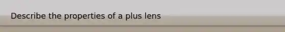 Describe the properties of a plus lens