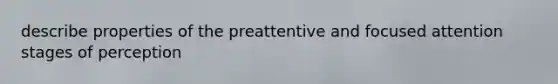 describe properties of the preattentive and focused attention stages of perception