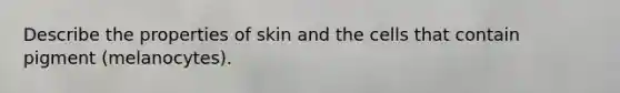 Describe the properties of skin and the cells that contain pigment (melanocytes).