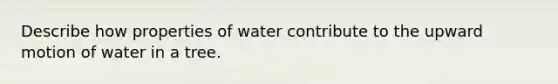 Describe how properties of water contribute to the upward motion of water in a tree.