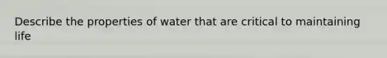 Describe the properties of water that are critical to maintaining life