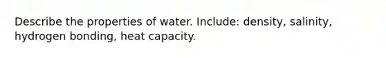 Describe the properties of water. Include: density, salinity, hydrogen bonding, heat capacity.