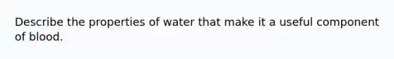 Describe the properties of water that make it a useful component of blood.