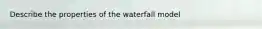 Describe the properties of the waterfall model