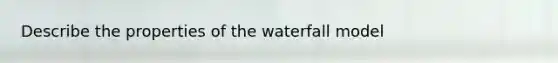 Describe the properties of the waterfall model