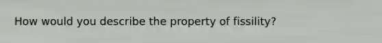 How would you describe the property of fissility?