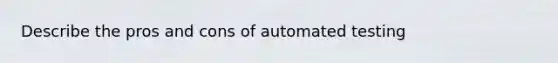 Describe the pros and cons of automated testing
